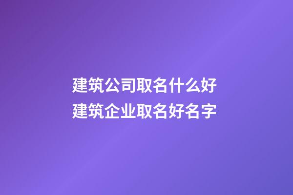 建筑公司取名什么好 建筑企业取名好名字-第1张-公司起名-玄机派